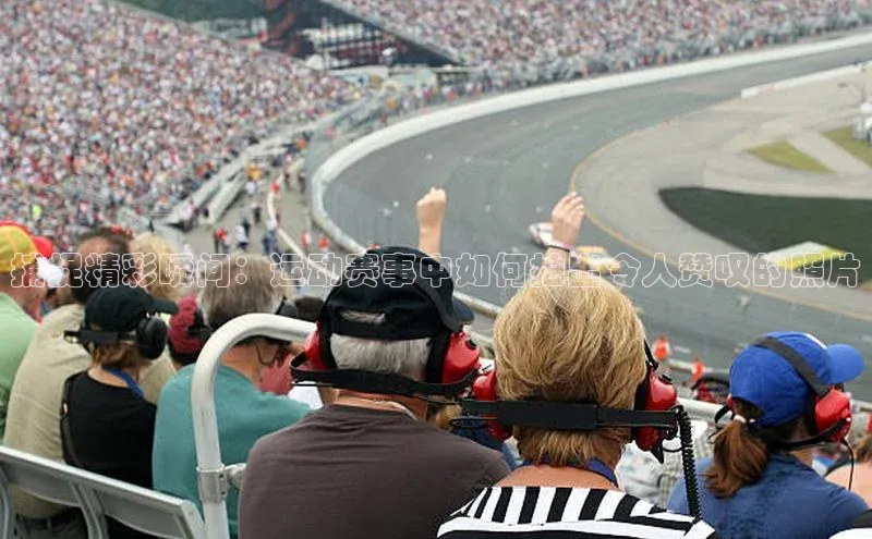 捕捉精彩瞬间：运动赛事中如何拍出令人赞叹的照片