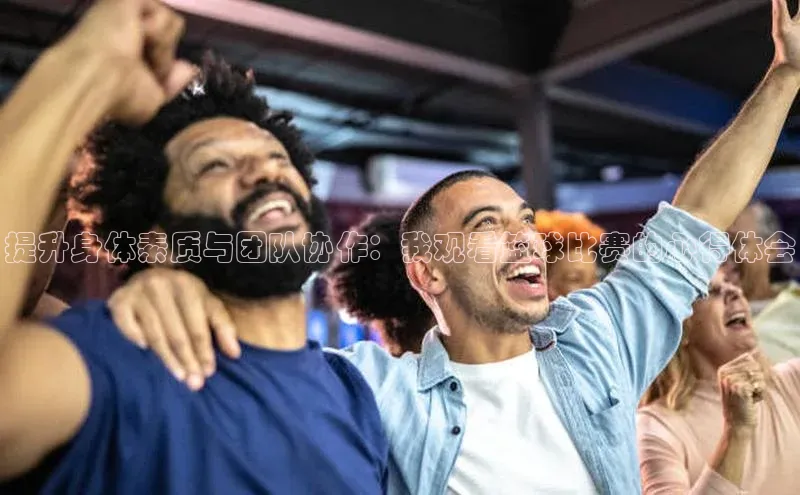 提升身体素质与团队协作：我观看篮球比赛的心得体会