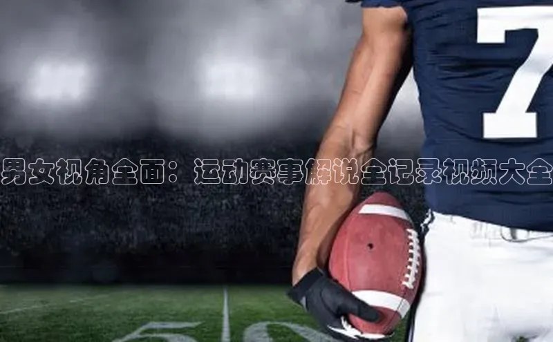 男女视角全面：运动赛事解说全记录视频大全