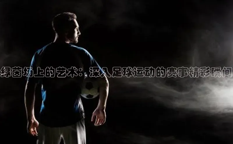 绿茵场上的艺术：深入足球运动的赛事精彩瞬间