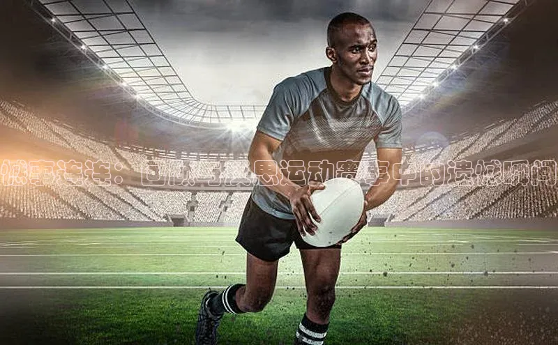 憾事连连：回顾与反思运动赛事中的遗憾瞬间