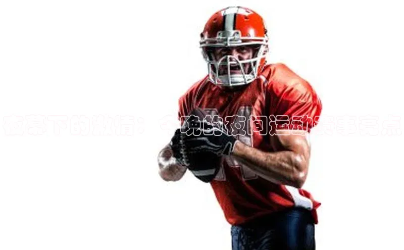 夜幕下的激情：今晚的夜间运动赛事亮点