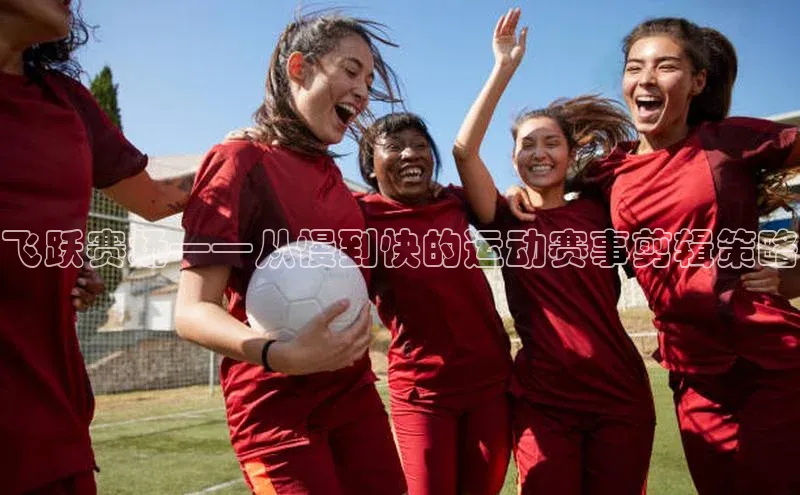 飞跃赛场——从慢到快的运动赛事剪辑策略