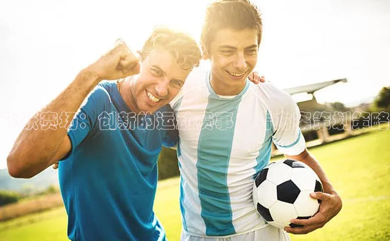 飞跃赛场：创新的运动赛事广告方案策划策略