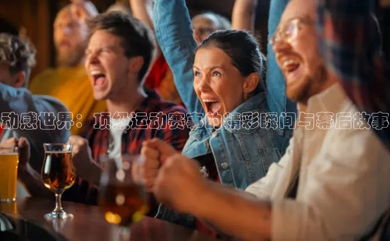 动感世界：顶级运动赛事的精彩瞬间与幕后故事