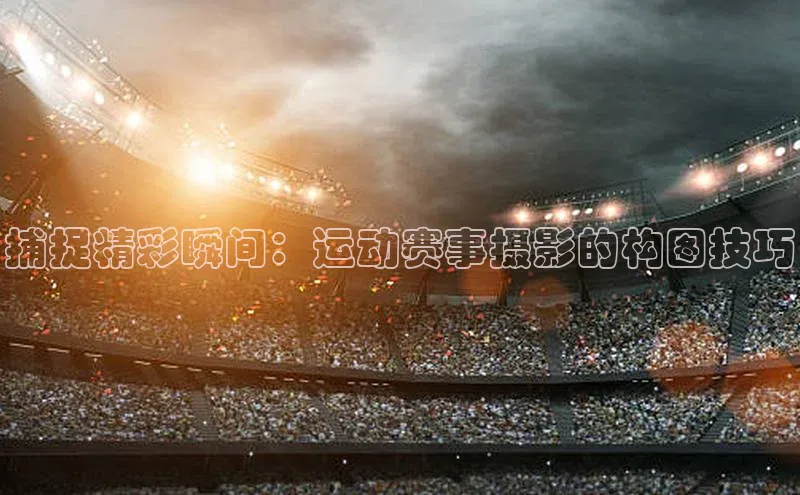 捕捉精彩瞬间：运动赛事摄影的构图技巧