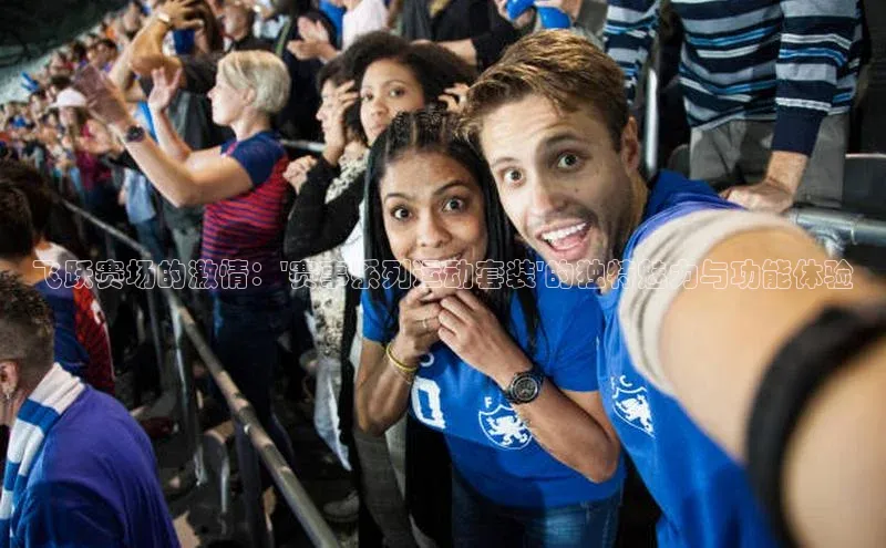 飞跃赛场的激情：\'赛事系列运动套装\'的独特魅力与功能体验