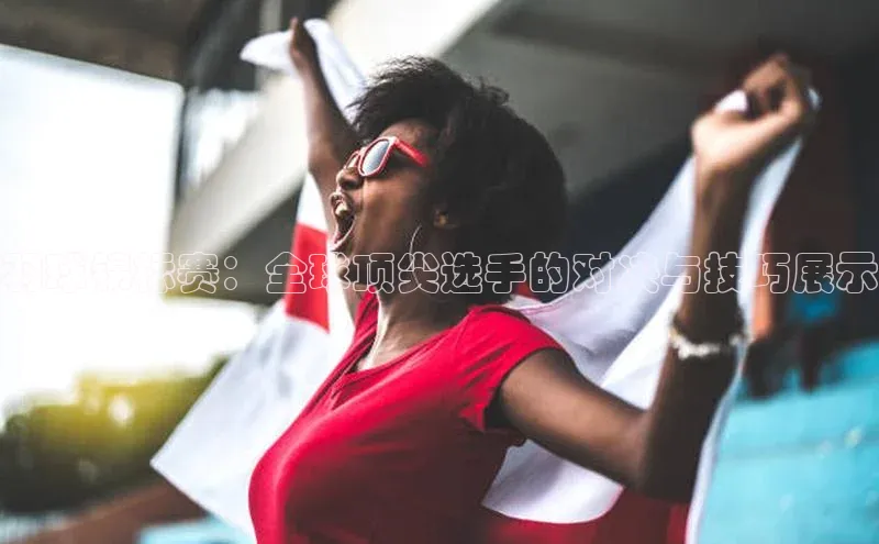 羽球锦标赛：全球顶尖选手的对决与技巧展示