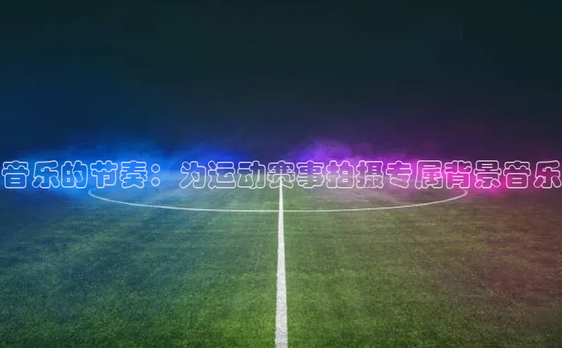 音乐的节奏：为运动赛事拍摄专属背景音乐