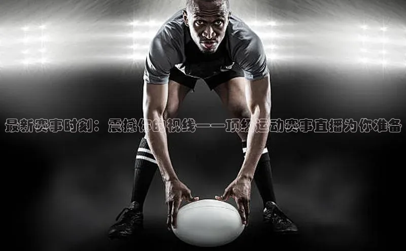 最新赛事时刻：震撼你的视线——顶级运动赛事直播为你准备