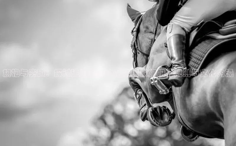 旗袍与赛道：探讨运动赛事中展示国家旗帜的规则与文化内涵