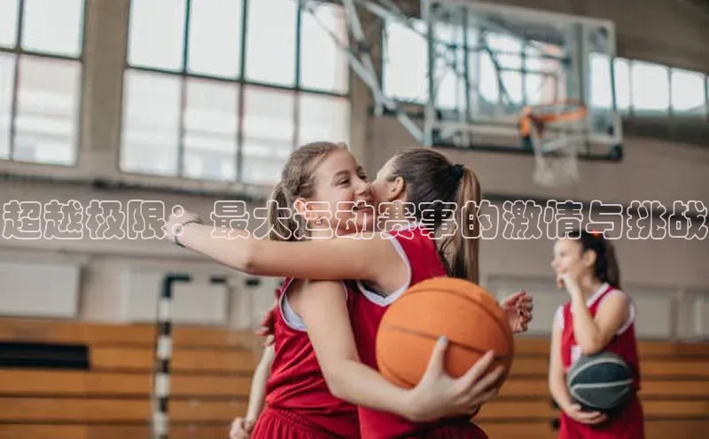 超越极限：最大运动赛事的激情与挑战