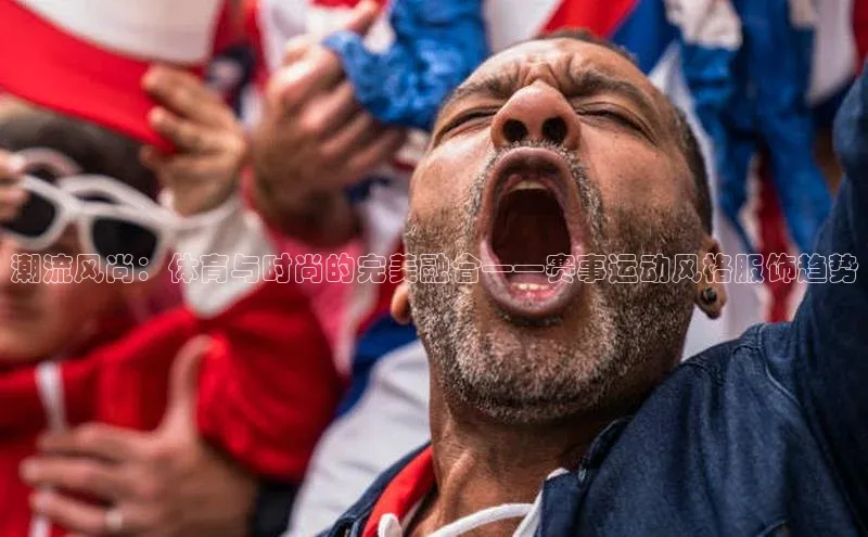 潮流风尚：体育与时尚的完美融合——赛事运动风格服饰趋势