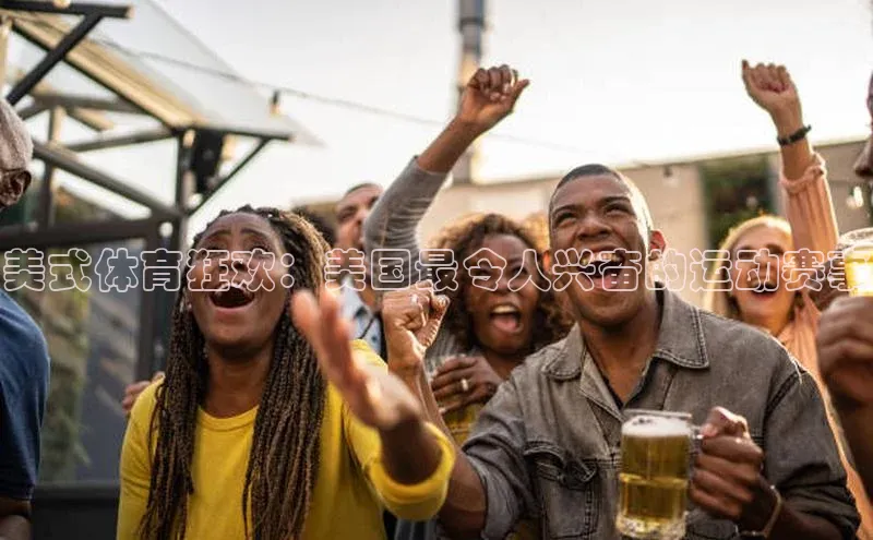 美式体育狂欢：美国最令人兴奋的运动赛事