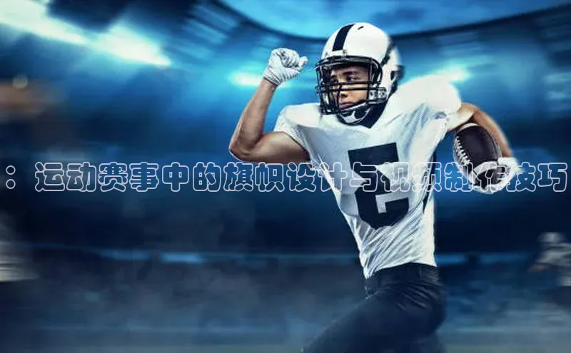 ：运动赛事中的旗帜设计与视频制作技巧