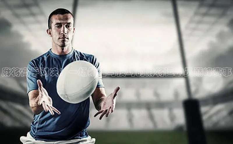 麻将高手对决：一场策略与技巧的麻将运动员巅峰赛事