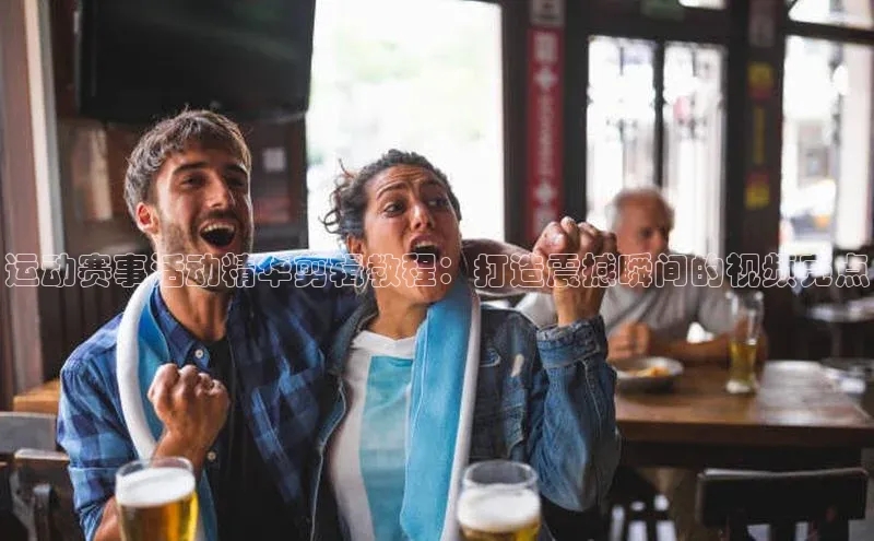 运动赛事活动精华剪辑教程：打造震撼瞬间的视频亮点