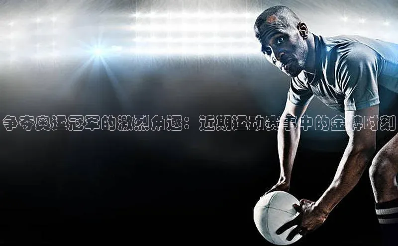 争夺奥运冠军的激烈角逐：近期运动赛事中的金牌时刻