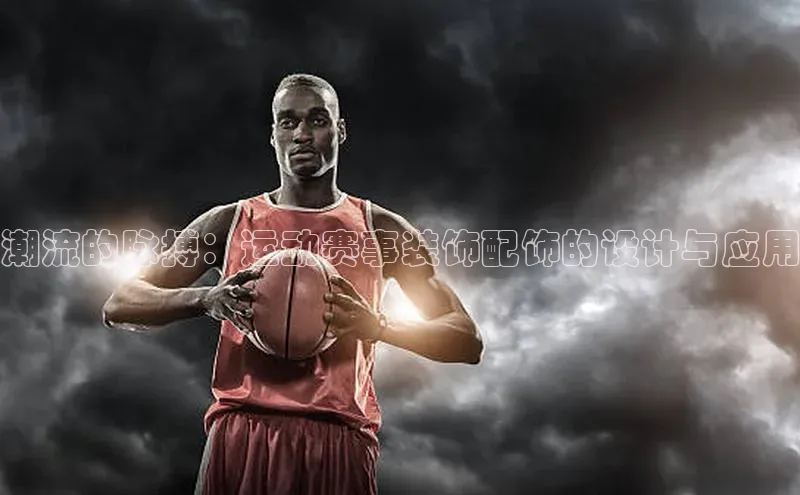 潮流的脉搏：运动赛事装饰配饰的设计与应用