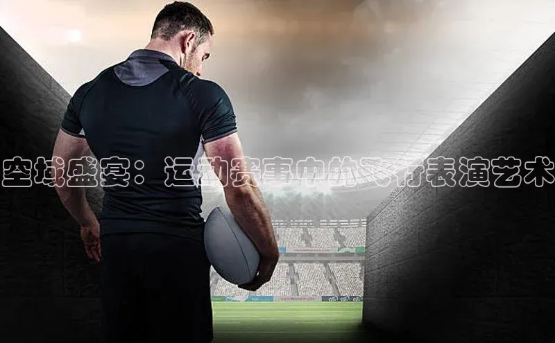 空域盛宴：运动赛事中的飞行表演艺术