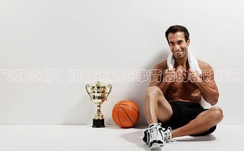 飞跃赛场：顶级运动赛事背后的精彩瞬间