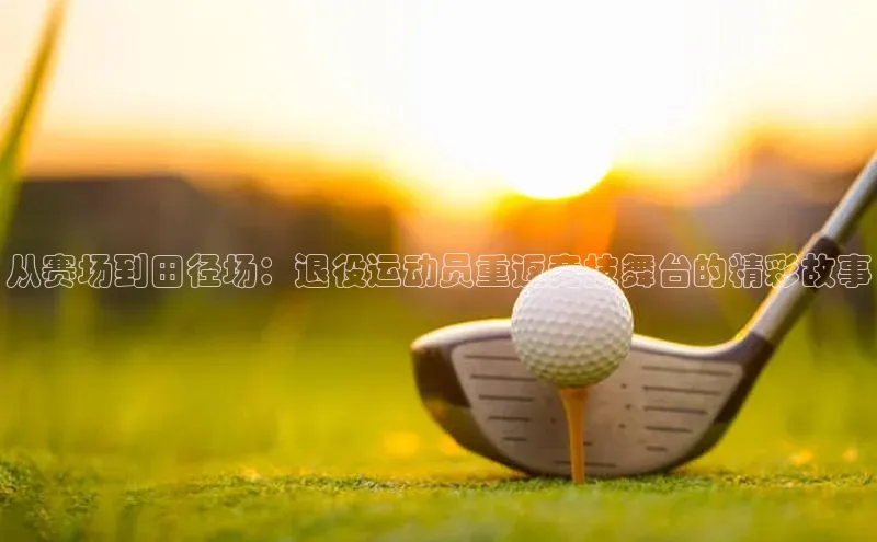 从赛场到田径场：退役运动员重返竞技舞台的精彩故事