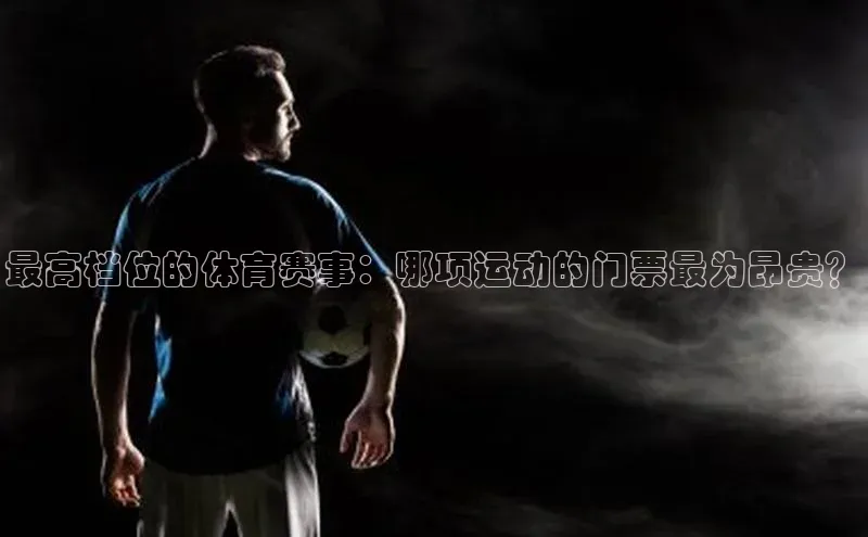 最高档位的体育赛事：哪项运动的门票最为昂贵？