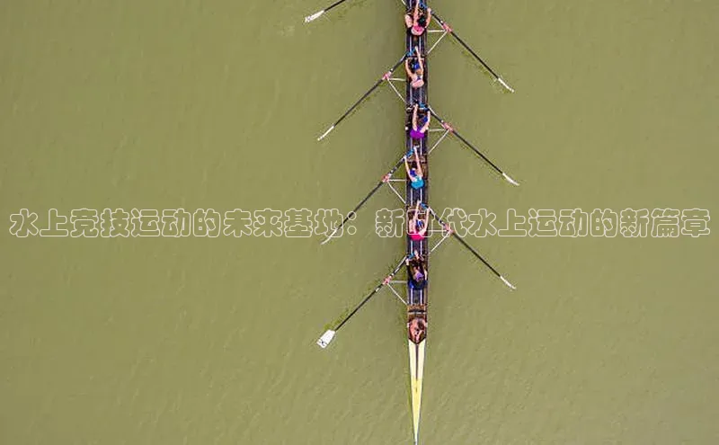水上竞技运动的未来基地：新时代水上运动的新篇章