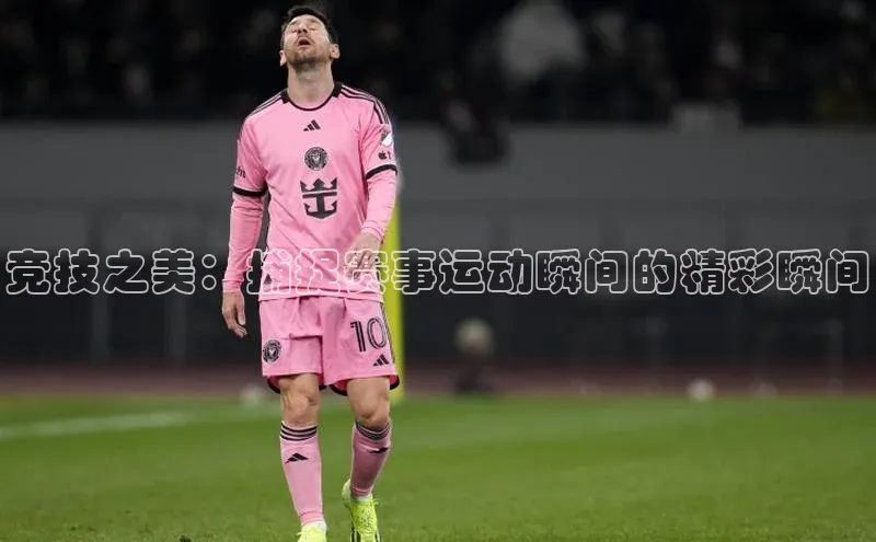 竞技之美：捕捉赛事运动瞬间的精彩瞬间