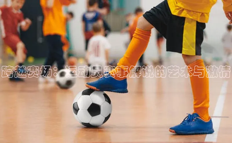 跨越赛场：运动员赛事解说的艺术与激情