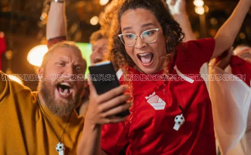 引爆现场激情，尽享运动赛事新风尚：我们的独家运动赛事类营销活动即将来袭！