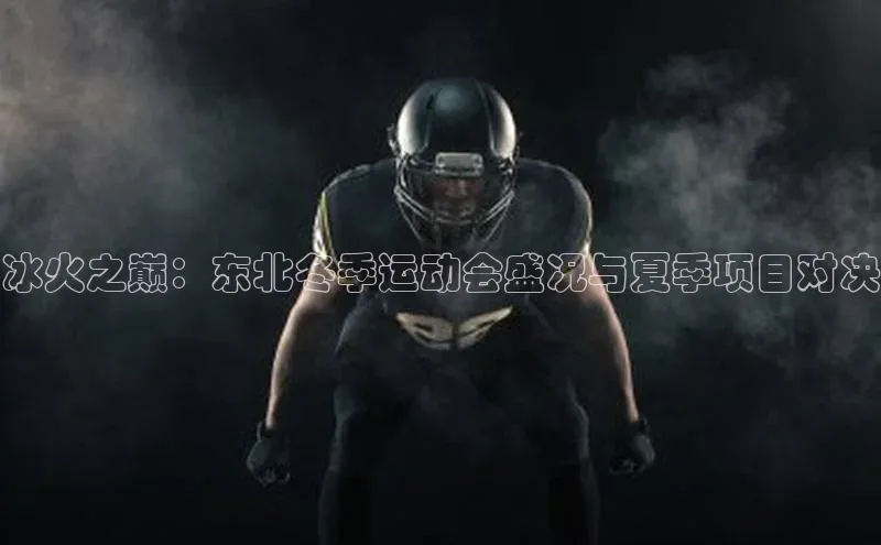 冰火之巅：东北冬季运动会盛况与夏季项目对决